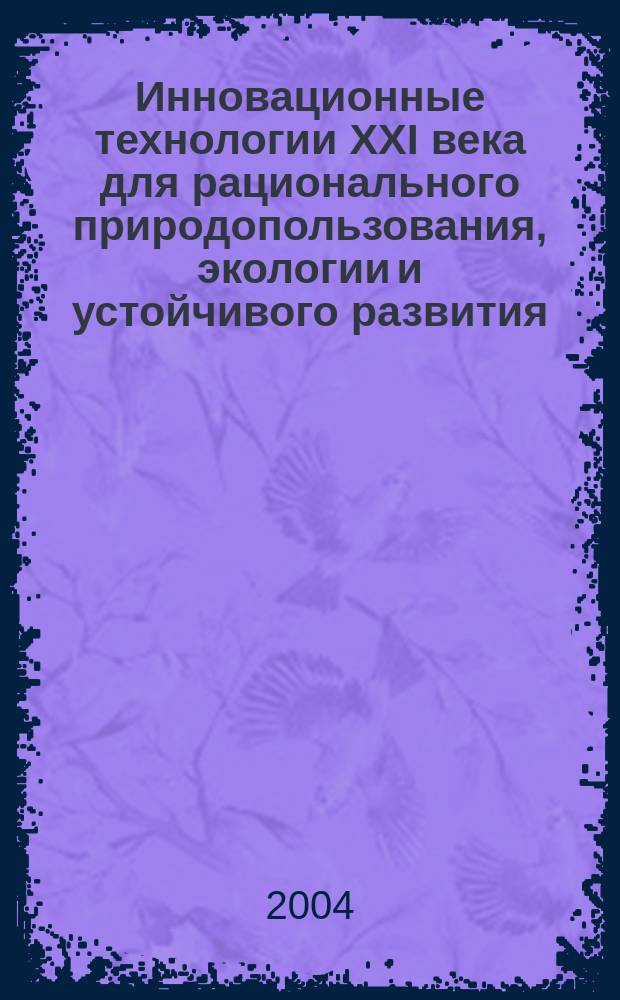 Инновационные технологии ХХI века для рационального природопользования, экологии и устойчивого развития : материалы форума, 20-22 окт. 2004 г., Москва