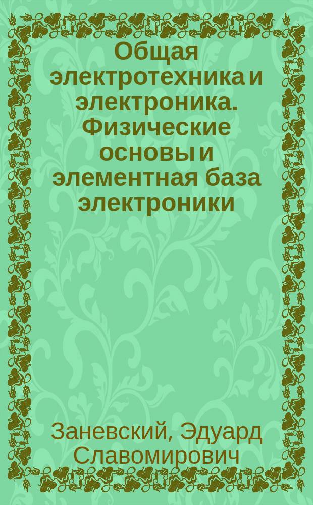 Общая электротехника и электроника. Физические основы и элементная база электроники : конспект лекций