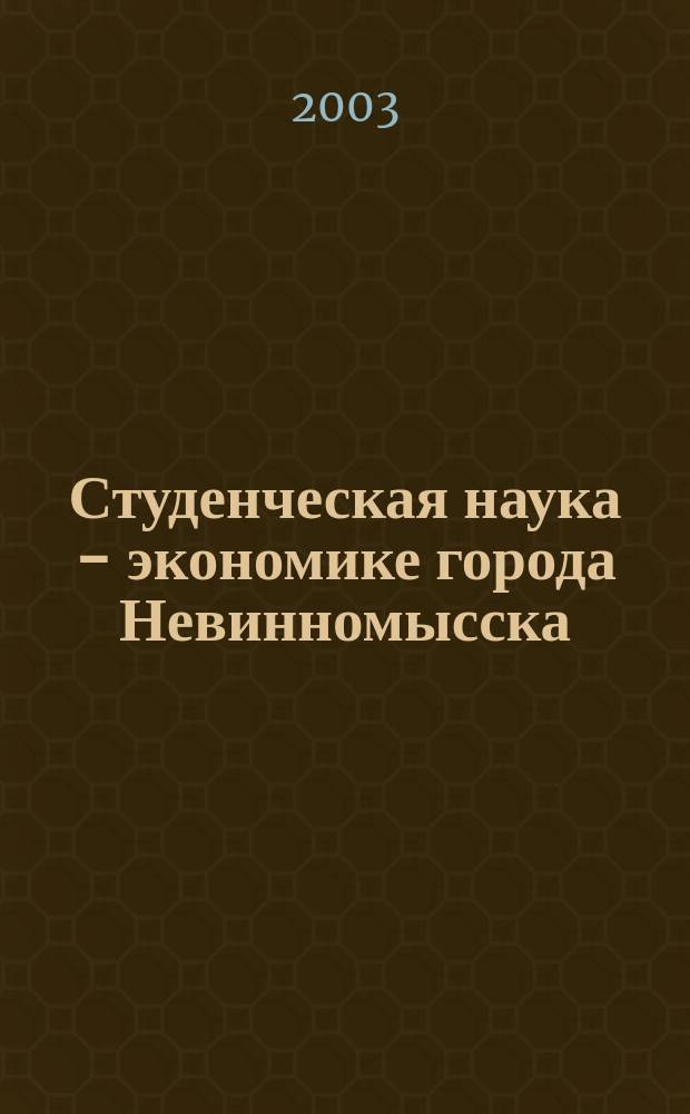Студенческая наука - экономике города Невинномысска : материалы научно-практической конференции в рамках V городского фестиваля студенческого творчества "Студенческая весна - 2003"