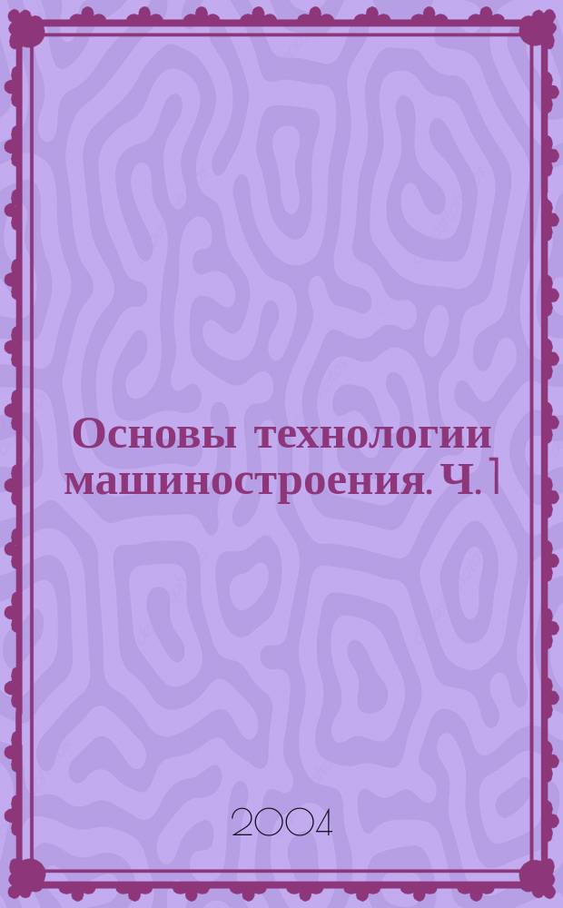 Основы технологии машиностроения. Ч. 1