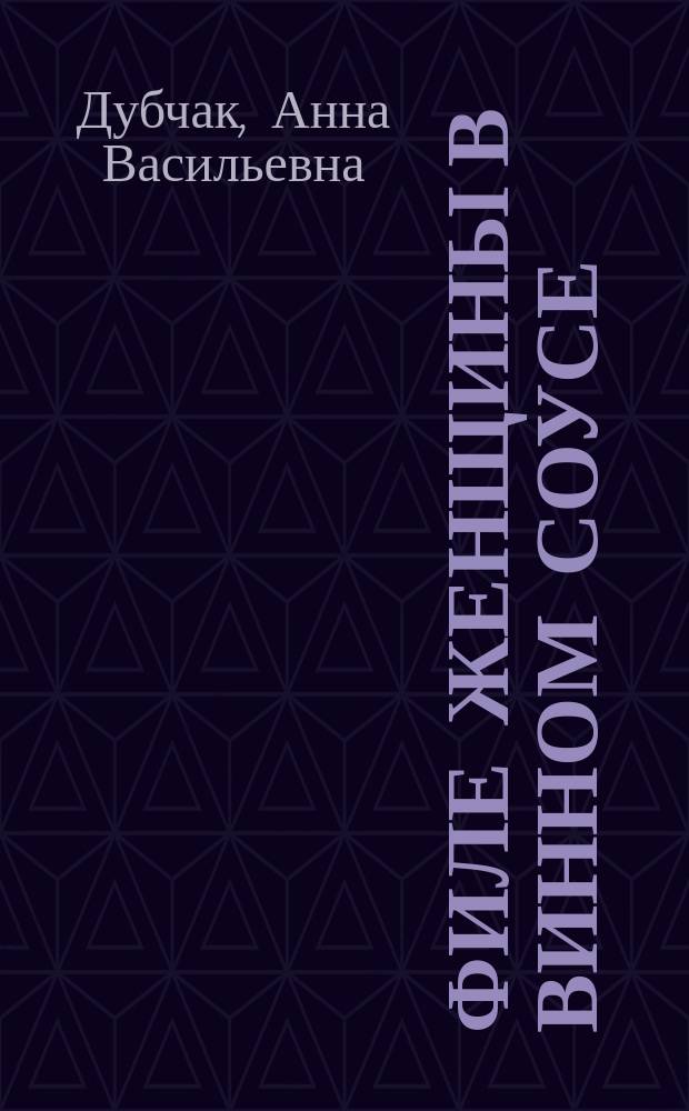 Филе женщины в винном соусе: роман; Ираидин пансион; Мария Петровна: рассказы / Анна Дубчак