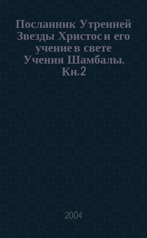 Посланник Утренней Звезды Христос и его учение в свете Учения Шамбалы. Кн. 2 : [Вечер и ночь накануне. Распятия день и Воскресение], ч. 1