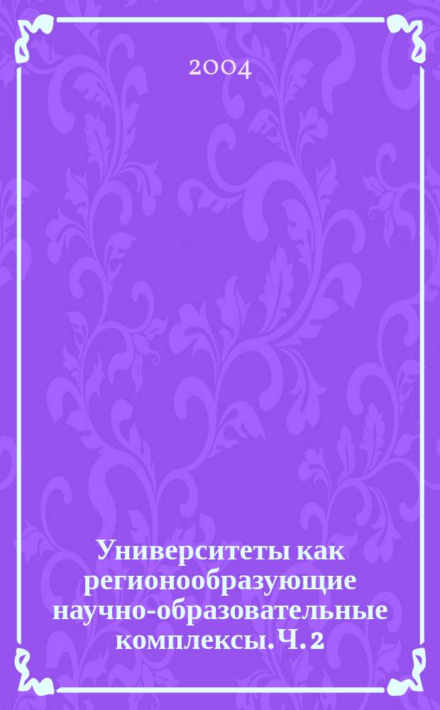 Университеты как регионообразующие научно-образовательные комплексы. Ч. 2