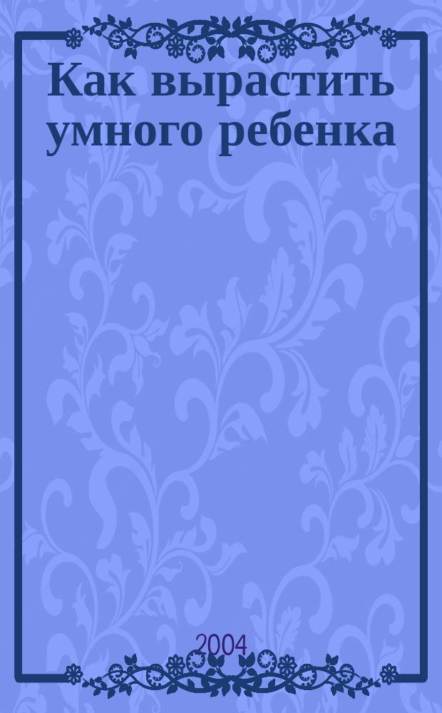 Как вырастить умного ребенка : от рождения до 3 лет