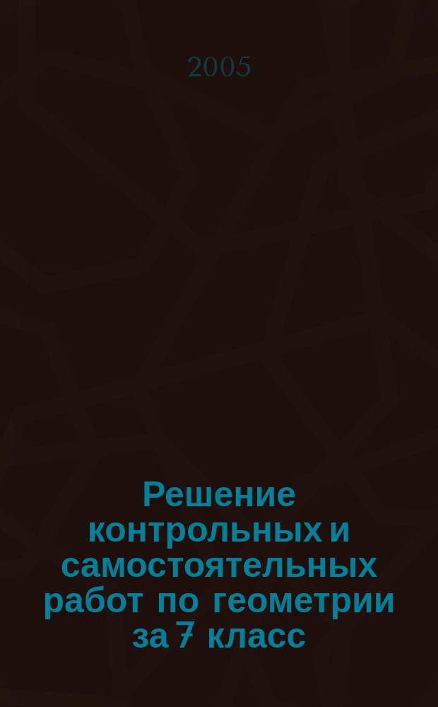 Решение контрольных и самостоятельных работ по геометрии за 7 класс : к пособию "Дидактические материалы по геометрии для 7 класса" / Б.Г. Зив, В.М. Мейлер. - 9-е изд. - М.: Просвещение, 2005 : учебно-методическое пособие