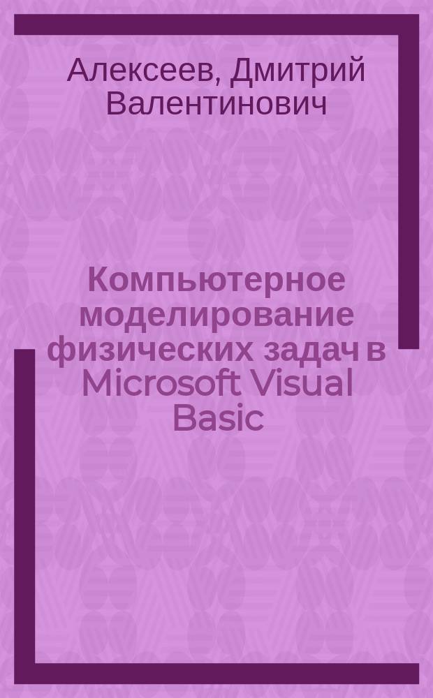 Компьютерное моделирование физических задач в Microsoft Visual Basic : моделируем задачи в самой гибкой среде программирования, быстрота и пошаговая проверка результатов, обучение на практических примерах