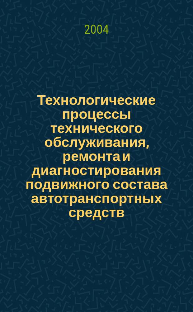 Технологические процессы технического обслуживания, ремонта и диагностирования подвижного состава автотранспортных средств : учеб. пособие для студентов вузов, обучающихся по спец. "Автомобили и автомобил. хоз-во" направления подгот. "Эксплуатация назем. трансп. и трансп. оборудования"