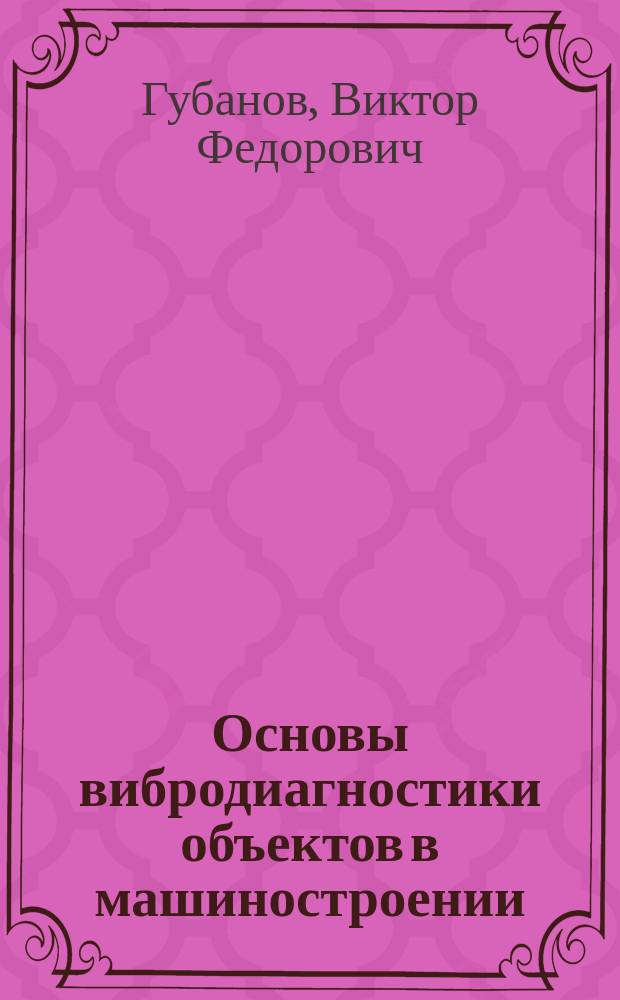 Основы вибродиагностики объектов в машиностроении : учеб. пособие для студентов вузов, обучающихся по направлению подгот. дипломир. специалистов "Конструкторско-технол. обеспечение машиностроит. пр-в"