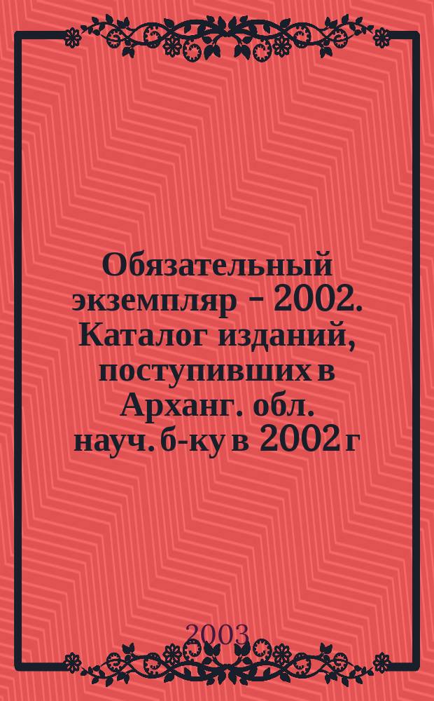 Обязательный экземпляр - 2002. Каталог изданий, поступивших в Арханг. обл. науч. б-ку в 2002 г.