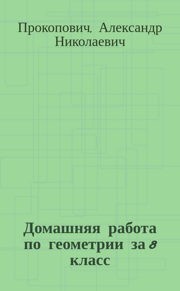 Домашняя работа по геометрии за 8 класс : к учебнику "Геометрия, 7-9: Учеб. для общеобразоват. учреждений / Л.С. Атанасян, В.Ф. Бутузов, С.Б. Кадомцев и др. - 14-е изд. - М.: Просвещение, 2004" : учебно-методическое пособие