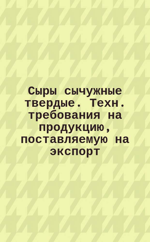 Сыры сычужные твердые. Техн. требования на продукцию, поставляемую на экспорт