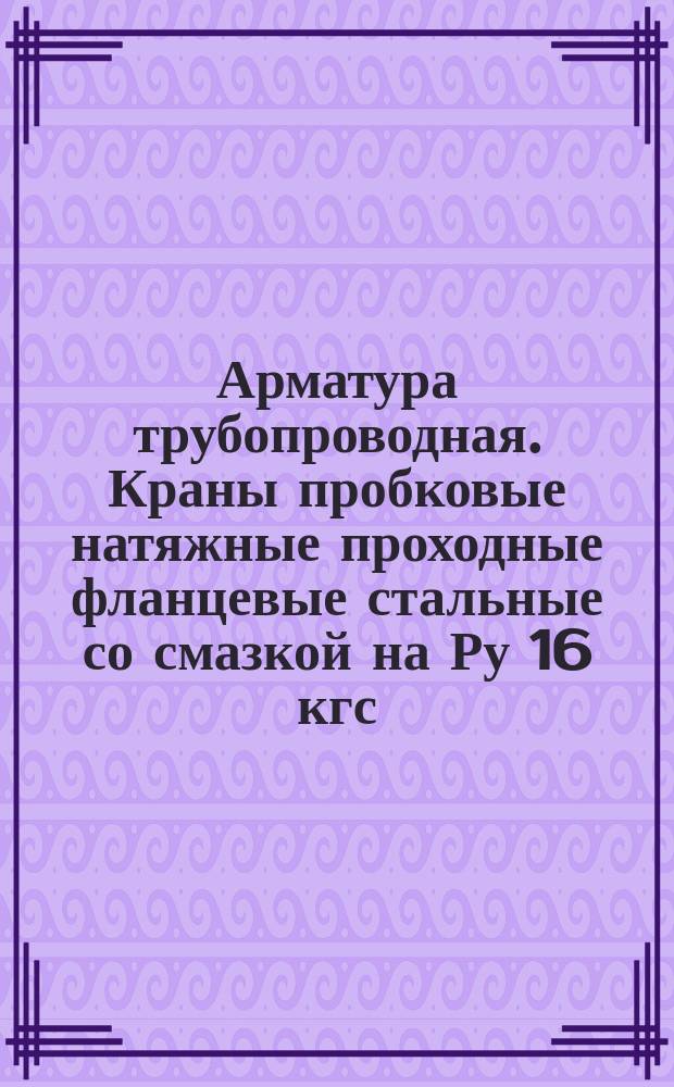 Арматура трубопроводная. Краны пробковые натяжные проходные фланцевые стальные со смазкой на Ру 16 кгс/см¤