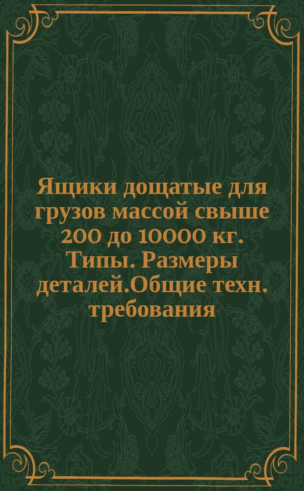Ящики дощатые для грузов массой свыше 200 до 10000 кг. Типы. Размеры деталей.Общие техн. требования