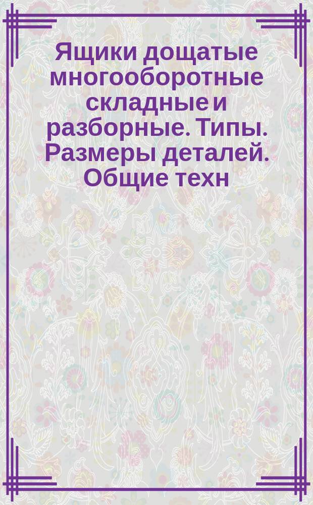 Ящики дощатые многооборотные складные и разборные. Типы. Размеры деталей. Общие техн. требования