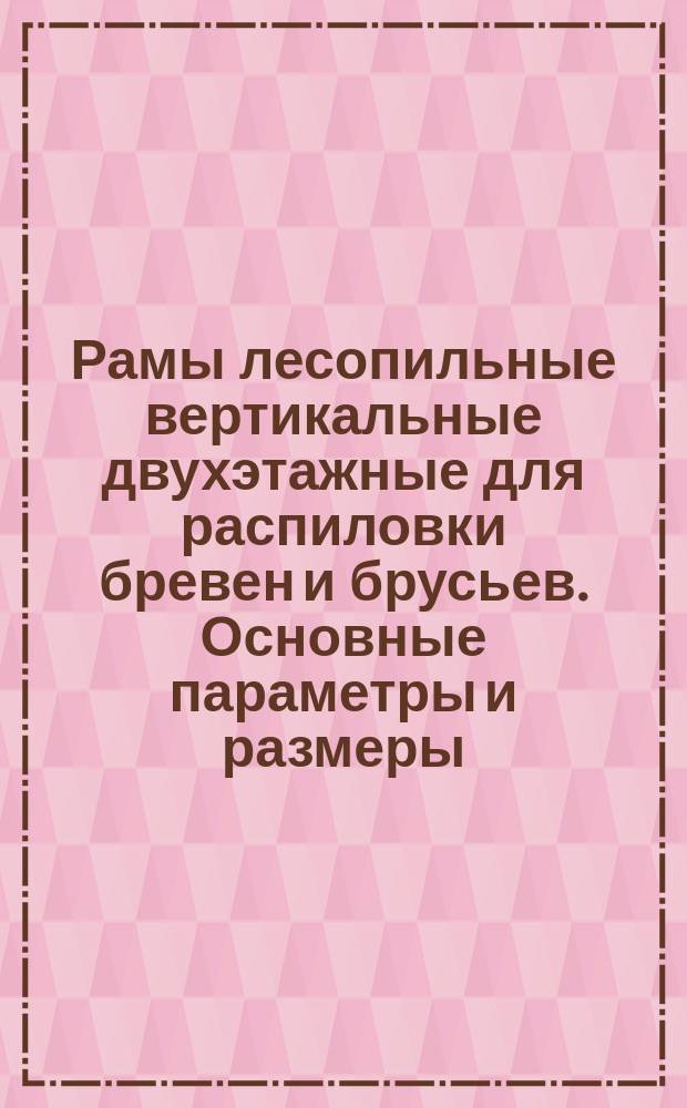 Рамы лесопильные вертикальные двухэтажные для распиловки бревен и брусьев. Основные параметры и размеры