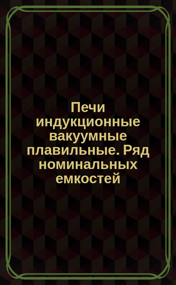Печи индукционные вакуумные плавильные. Ряд номинальных емкостей