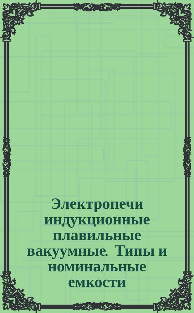 Электропечи индукционные плавильные вакуумные. Типы и номинальные емкости