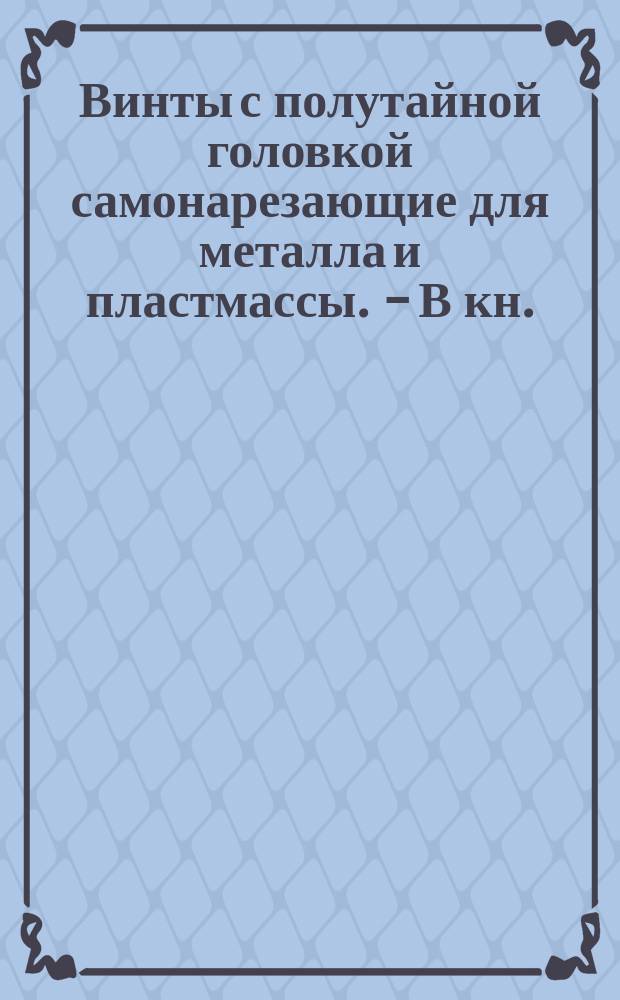 Винты с полутайной головкой самонарезающие для металла и пластмассы. - В кн.:"Крепежные изделия. Болты. Винты. Гайки. Заклепки". М.,1964, с.143 (Пт 36.6/155)