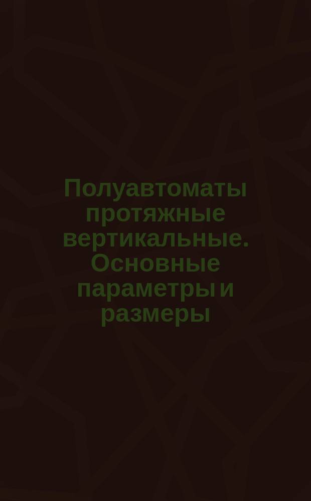 Полуавтоматы протяжные вертикальные. Основные параметры и размеры