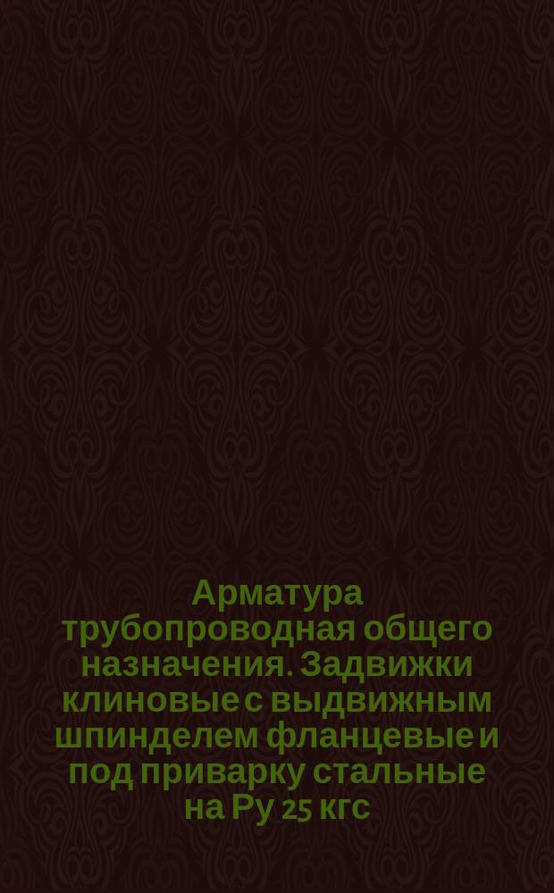 Арматура трубопроводная общего назначения. Задвижки клиновые с выдвижным шпинделем фланцевые и под приварку стальные на Ру 25 кгс/см¤. Типы и основные размеры