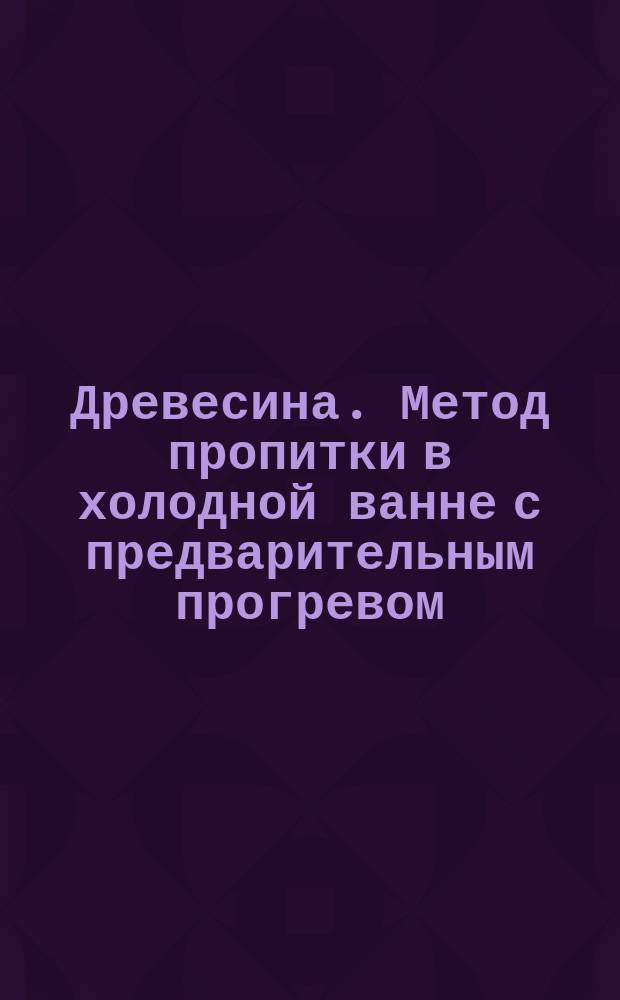 Древесина. Метод пропитки в холодной ванне с предварительным прогревом