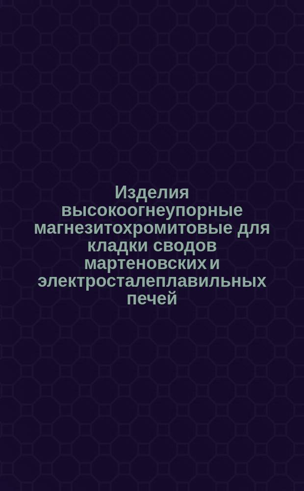 Изделия высокоогнеупорные магнезитохромитовые для кладки сводов мартеновских и электросталеплавильных печей