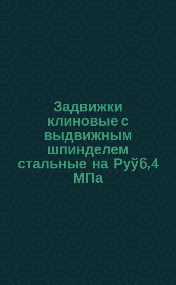 Задвижки клиновые с выдвижным шпинделем стальные на Руў6,4 МПа (64 кгс/см¤)