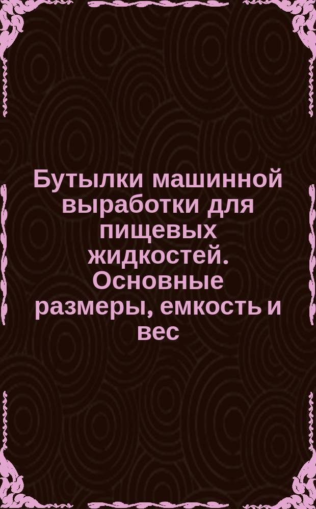 Бутылки машинной выработки для пищевых жидкостей. Основные размеры, емкость и вес