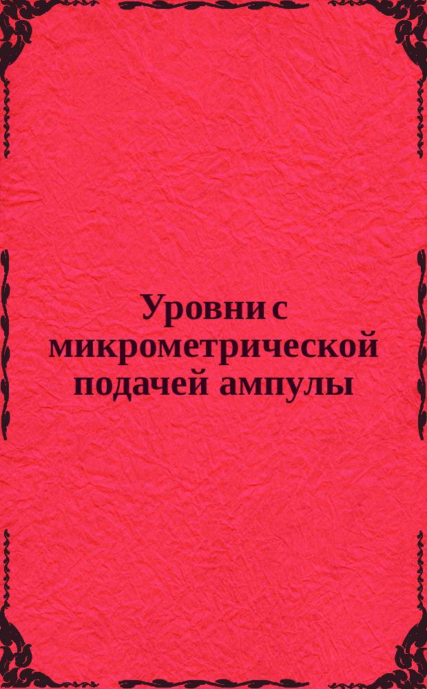 Уровни с микрометрической подачей ампулы