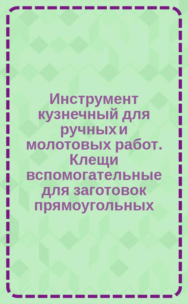 Инструмент кузнечный для ручных и молотовых работ. Клещи вспомогательные для заготовок прямоугольных. Конструкция и размеры