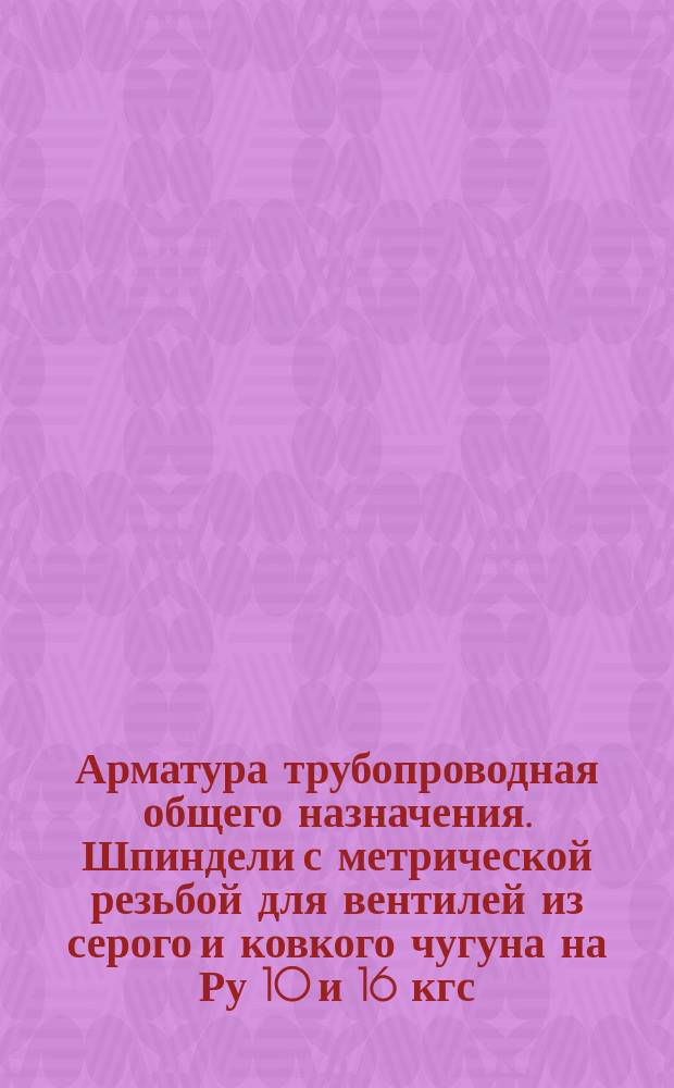 Арматура трубопроводная общего назначения. Шпиндели с метрической резьбой для вентилей из серого и ковкого чугуна на Ру 10 и 16 кгс/см¤. Конструкция и размеры
