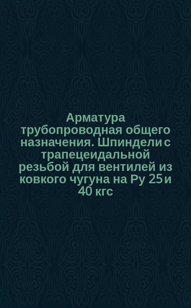 Арматура трубопроводная общего назначения. Шпиндели с трапецеидальной резьбой для вентилей из ковкого чугуна на Ру 25 и 40 кгс/см¤. Конструкция и размеры