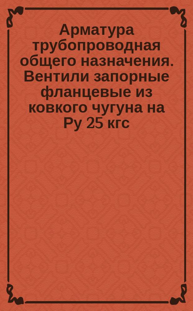 Арматура трубопроводная общего назначения. Вентили запорные фланцевые из ковкого чугуна на Ру 25 кгс/см¤. Конструкция и размеры