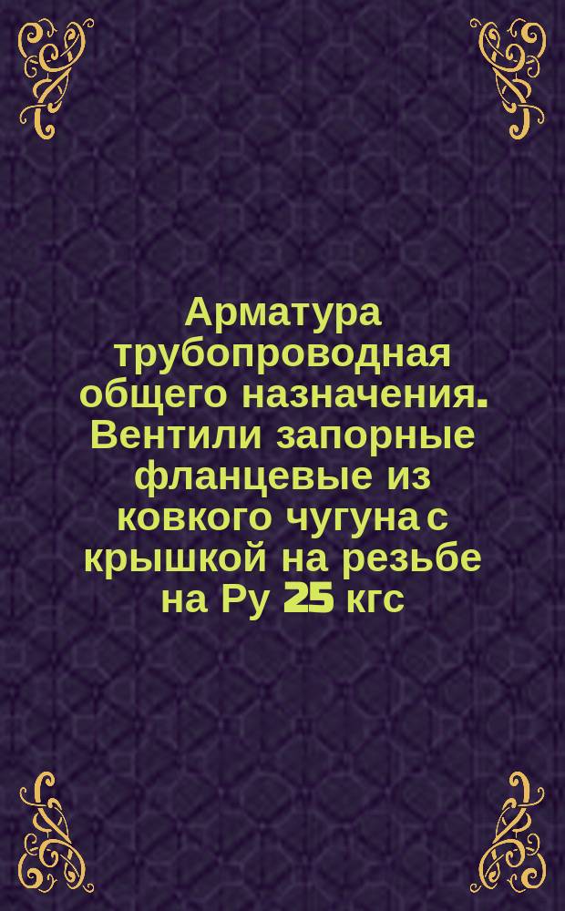 Арматура трубопроводная общего назначения. Вентили запорные фланцевые из ковкого чугуна с крышкой на резьбе на Ру 25 кгс/см¤. Конструкция и размеры