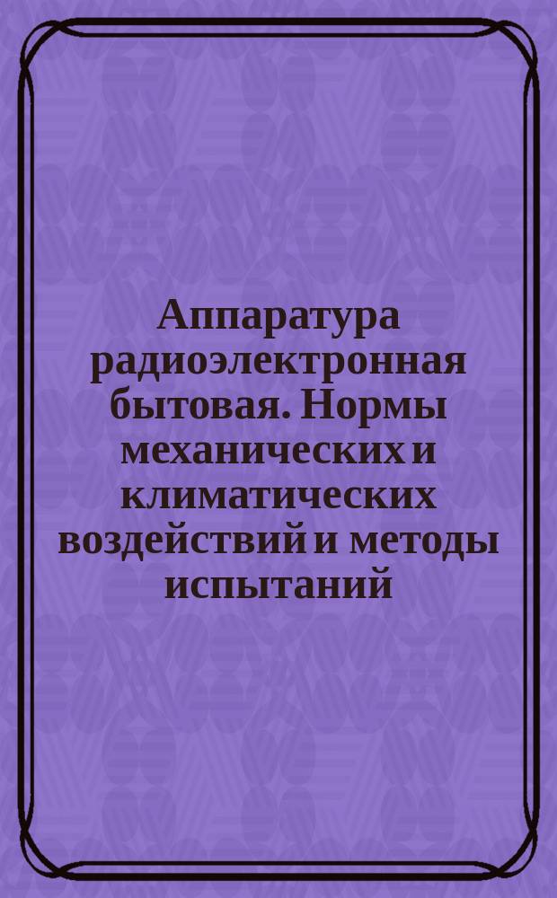 Аппаратура радиоэлектронная бытовая. Нормы механических и климатических воздействий и методы испытаний