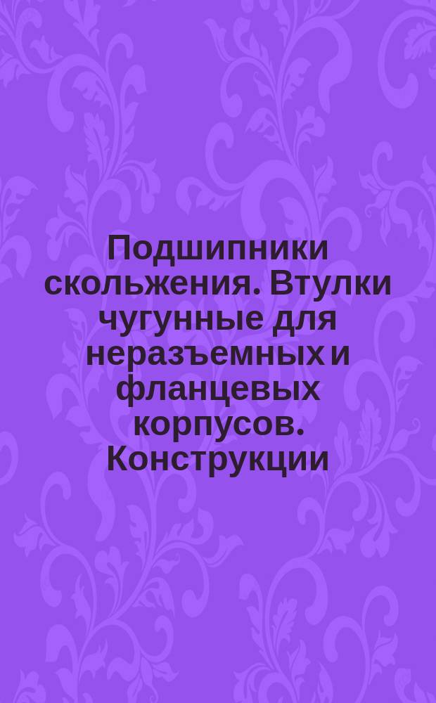 Подшипники скольжения. Втулки чугунные для неразъемных и фланцевых корпусов. Конструкции, размеры и техн. требования