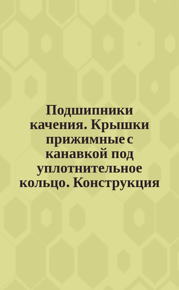 Подшипники качения. Крышки прижимные с канавкой под уплотнительное кольцо. Конструкция, размеры и техн. требования