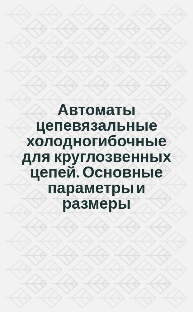 Автоматы цепевязальные холодногибочные для круглозвенных цепей. Основные параметры и размеры