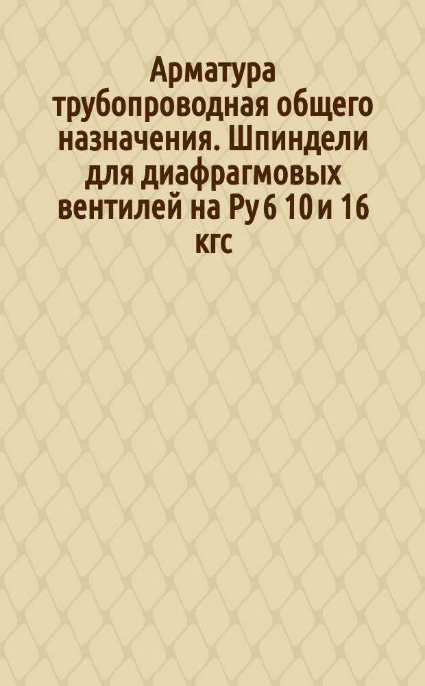 Арматура трубопроводная общего назначения. Шпиндели для диафрагмовых вентилей на Ру 6 10 и 16 кгс/см¤. Конструкция и размеры