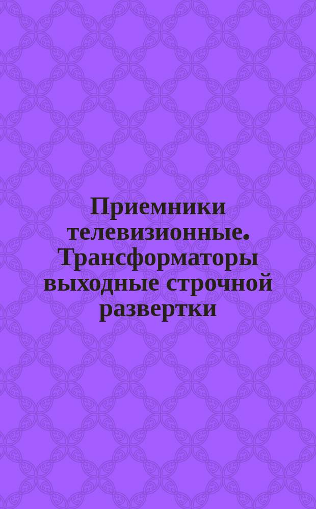 Приемники телевизионные. Трансформаторы выходные строчной развертки