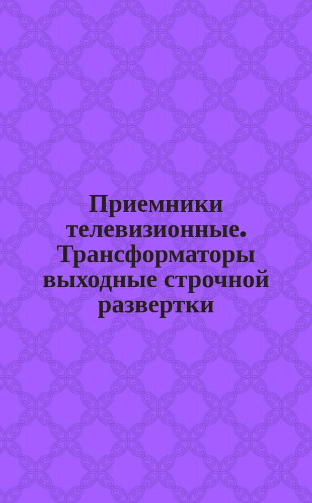 Приемники телевизионные. Трансформаторы выходные строчной развертки