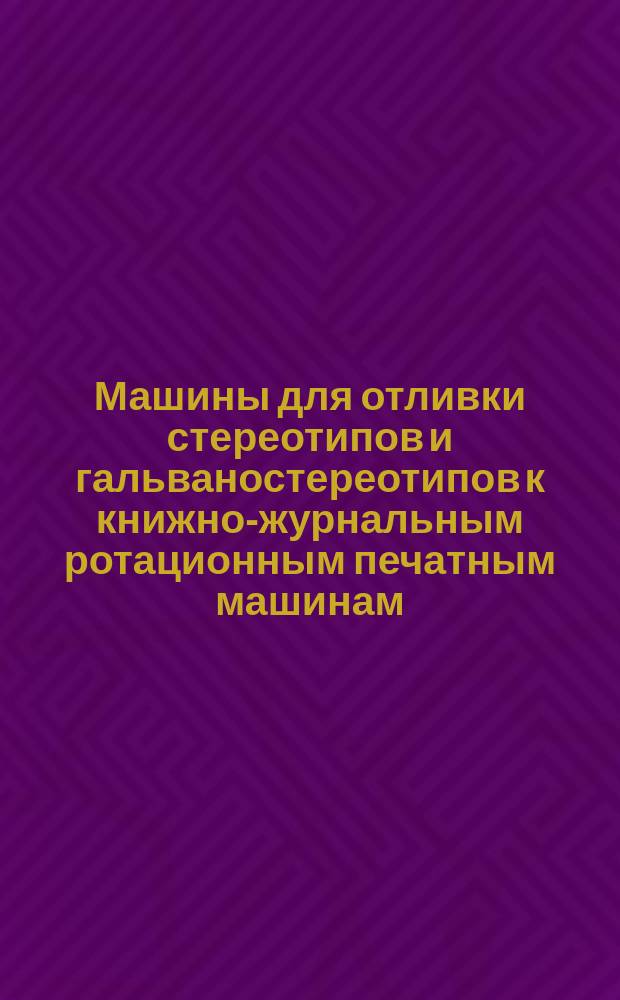 Машины для отливки стереотипов и гальваностереотипов к книжно-журнальным ротационным печатным машинам. Техн. условия