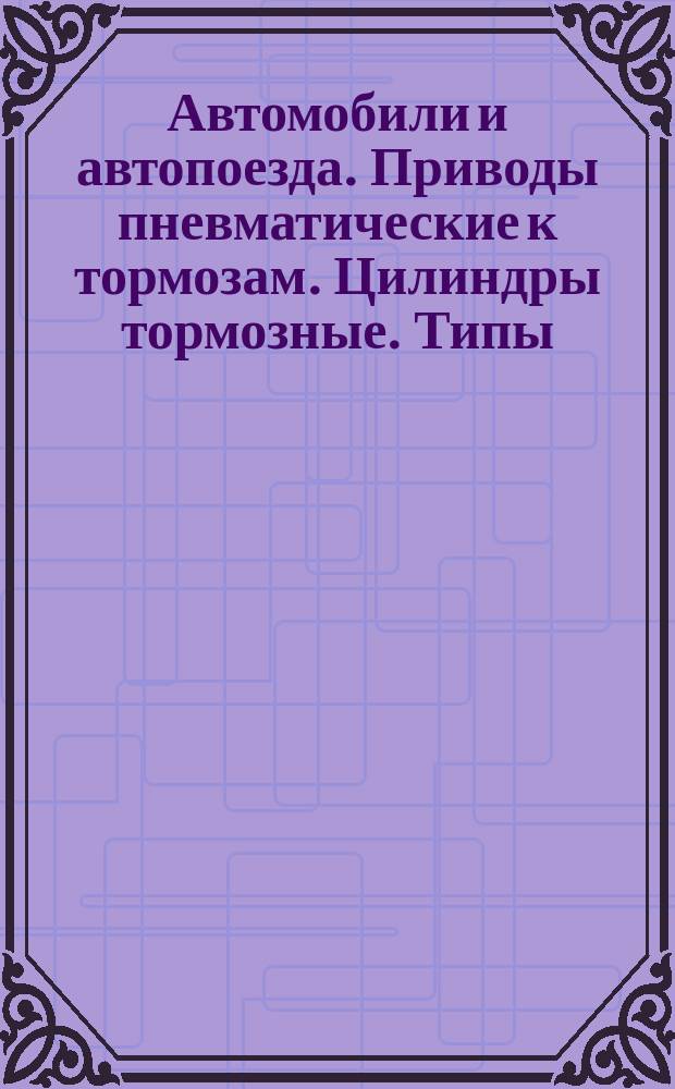 Автомобили и автопоезда. Приводы пневматические к тормозам. Цилиндры тормозные. Типы, основные параметры и размеры, техн. требования