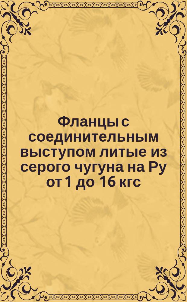 Фланцы с соединительным выступом литые из серого чугуна на Ру от 1 до 16 кгс/см2.Конструкции, размеры и техн. требования