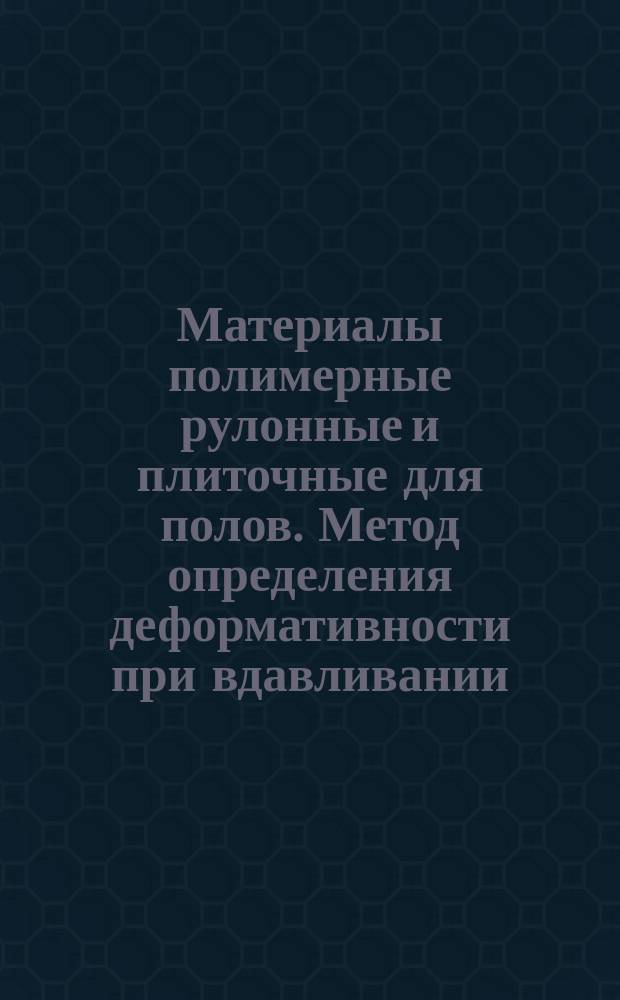 Материалы полимерные рулонные и плиточные для полов. Метод определения деформативности при вдавливании