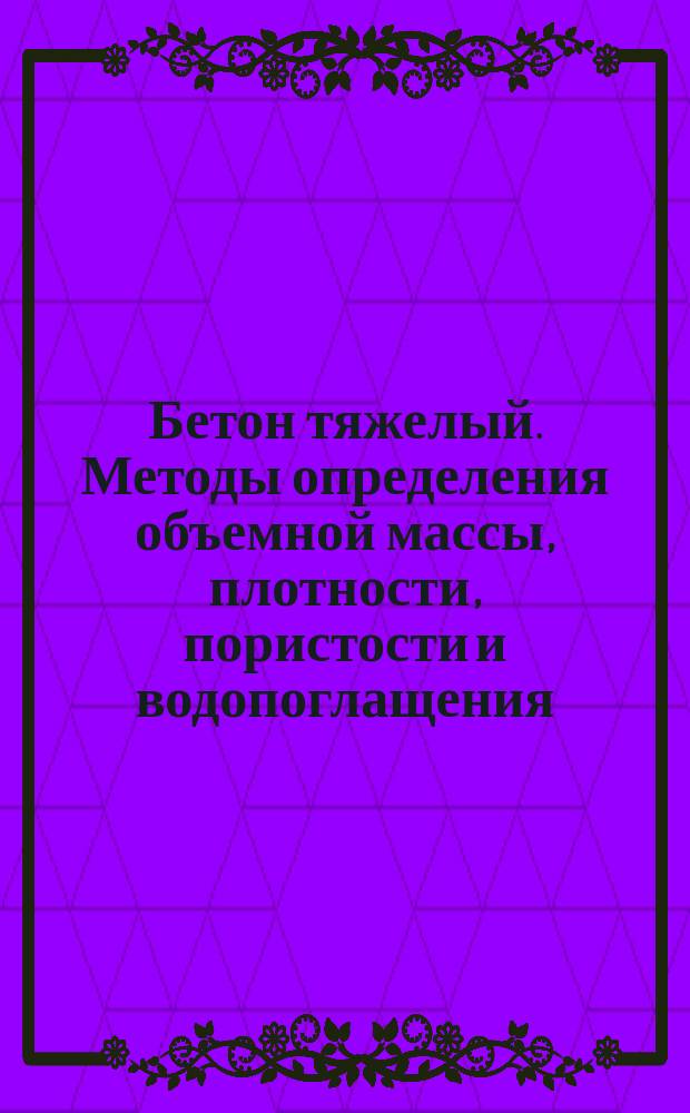 Бетон тяжелый. Методы определения объемной массы, плотности, пористости и водопоглащения