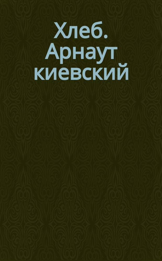 Хлеб. Арнаут киевский