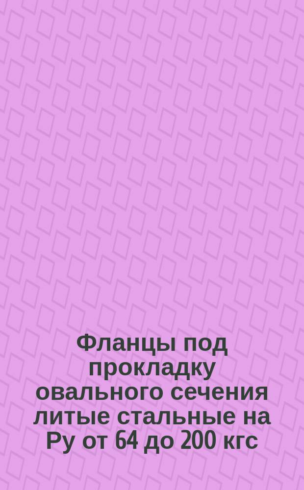 Фланцы под прокладку овального сечения литые стальные на Ру от 64 до 200 кгс/см¤. Конструкция, размеры и техн. требования