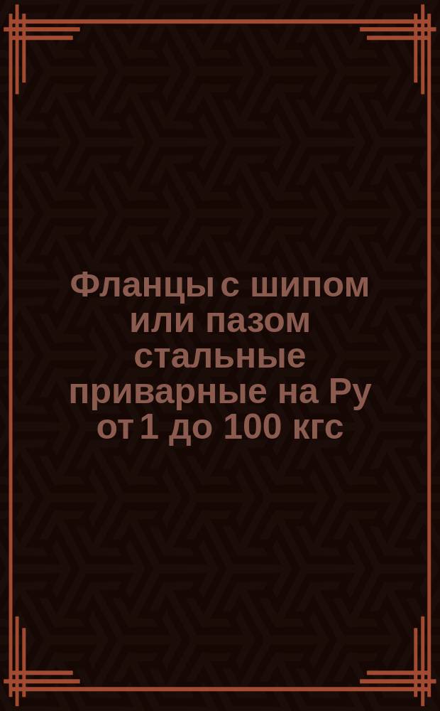 Фланцы с шипом или пазом стальные приварные на Ру от 1 до 100 кгс/см¤. Конструкция, размеры и техн. требования