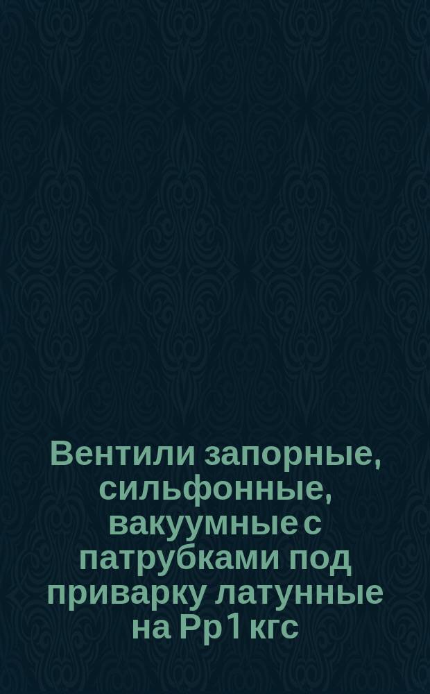 Вентили запорные, сильфонные, вакуумные с патрубками под приварку латунные на Рр 1 кгс/см¤ и вакуум 10 в минус пятой степени мм рт. ст.. Конструкция и основные размеры